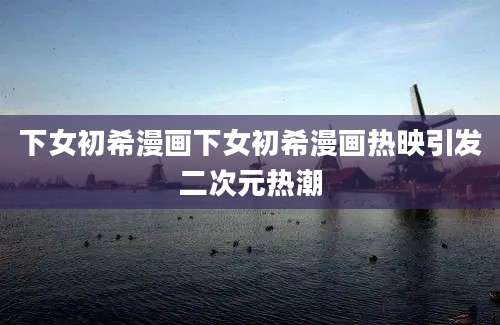 下女初希漫画下女初希漫画热映引发二次元热潮