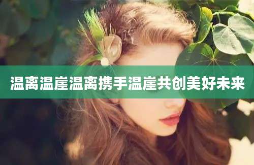 温离温崖温离携手温崖共创美好未来