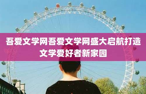 吾爱文学网吾爱文学网盛大启航打造文学爱好者新家园