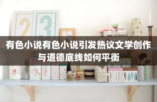 有色小说有色小说引发热议文学创作与道德底线如何平衡