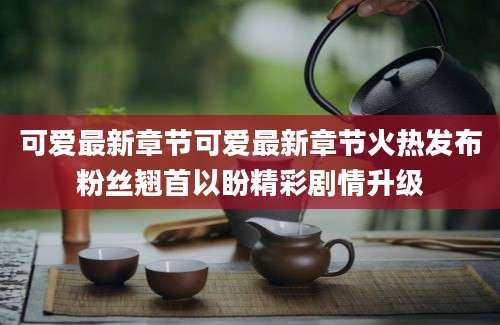 可爱最新章节可爱最新章节火热发布粉丝翘首以盼精彩剧情升级