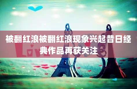 被翻红浪被翻红浪现象兴起昔日经典作品再获关注