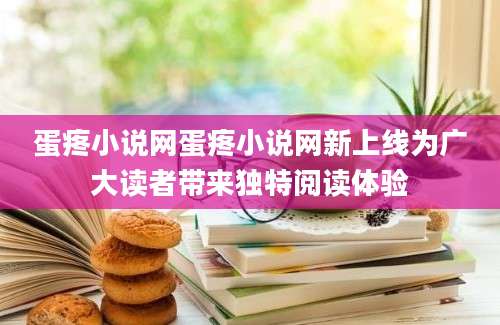 蛋疼小说网蛋疼小说网新上线为广大读者带来独特阅读体验