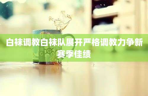 白袜调教白袜队展开严格调教力争新赛季佳绩