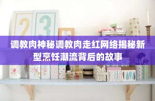 调教肉神秘调教肉走红网络揭秘新型烹饪潮流背后的故事