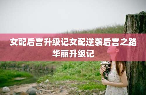 女配后宫升级记女配逆袭后宫之路华丽升级记