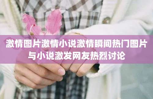 激情图片激情小说激情瞬间热门图片与小说激发网友热烈讨论