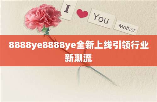 8888ye8888ye全新上线引领行业新潮流