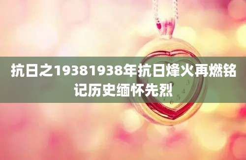 抗日之19381938年抗日烽火再燃铭记历史缅怀先烈