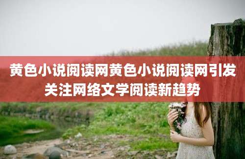 黄色小说阅读网黄色小说阅读网引发关注网络文学阅读新趋势