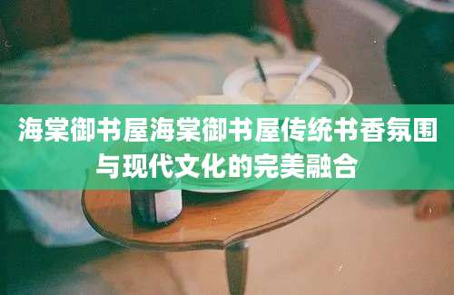 海棠御书屋海棠御书屋传统书香氛围与现代文化的完美融合