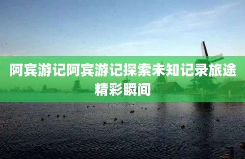 阿宾游记阿宾游记探索未知记录旅途精彩瞬间