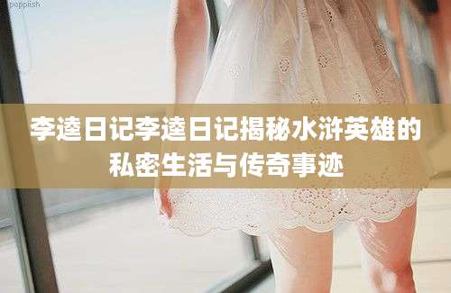 李逵日记李逵日记揭秘水浒英雄的私密生活与传奇事迹