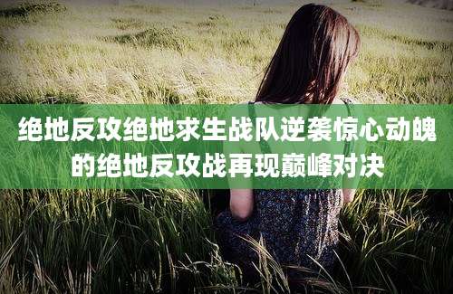 绝地反攻绝地求生战队逆袭惊心动魄的绝地反攻战再现巅峰对决