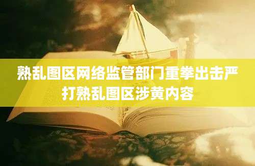 熟乱图区网络监管部门重拳出击严打熟乱图区涉黄内容
