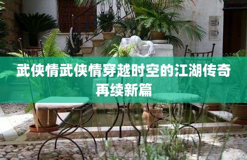 武侠情武侠情穿越时空的江湖传奇再续新篇