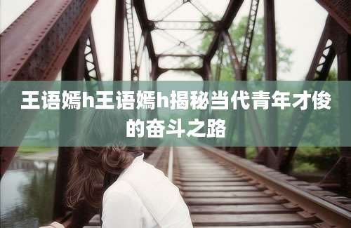 王语嫣h王语嫣h揭秘当代青年才俊的奋斗之路