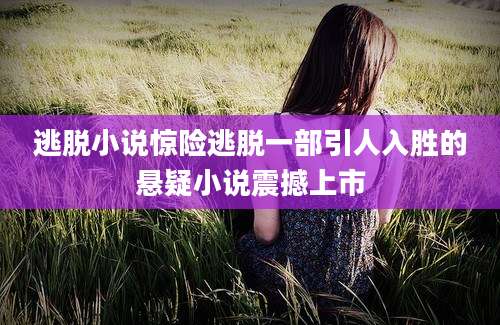逃脱小说惊险逃脱一部引人入胜的悬疑小说震撼上市