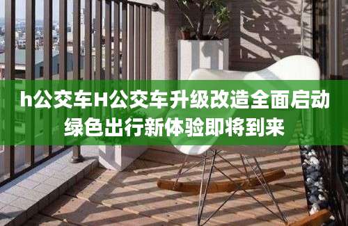 h公交车H公交车升级改造全面启动绿色出行新体验即将到来