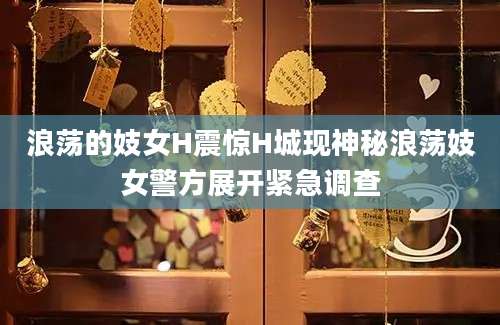 浪荡的妓女H震惊H城现神秘浪荡妓女警方展开紧急调查