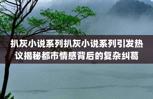扒灰小说系列扒灰小说系列引发热议揭秘都市情感背后的复杂纠葛