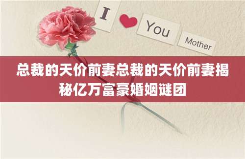 总裁的天价前妻总裁的天价前妻揭秘亿万富豪婚姻谜团