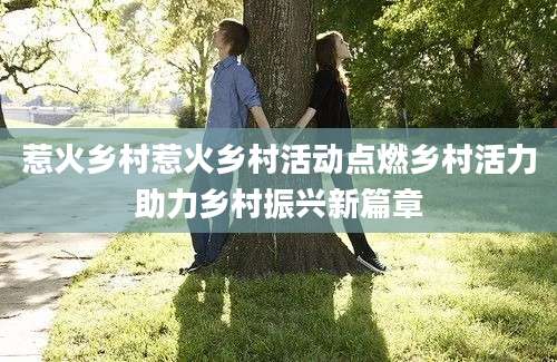 惹火乡村惹火乡村活动点燃乡村活力助力乡村振兴新篇章