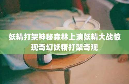 妖精打架神秘森林上演妖精大战惊现奇幻妖精打架奇观