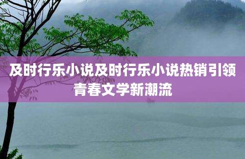 及时行乐小说及时行乐小说热销引领青春文学新潮流