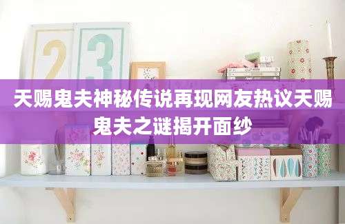 天赐鬼夫神秘传说再现网友热议天赐鬼夫之谜揭开面纱