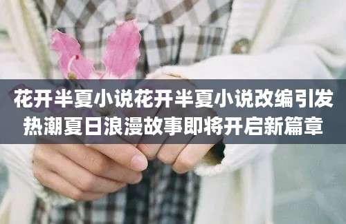花开半夏小说花开半夏小说改编引发热潮夏日浪漫故事即将开启新篇章