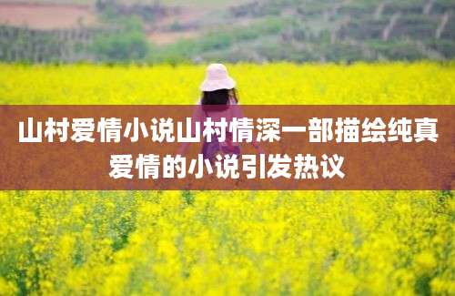 山村爱情小说山村情深一部描绘纯真爱情的小说引发热议