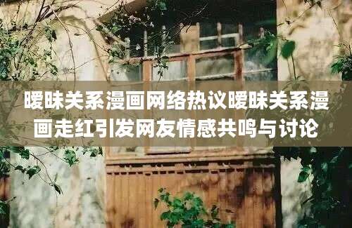 暧昧关系漫画网络热议暧昧关系漫画走红引发网友情感共鸣与讨论