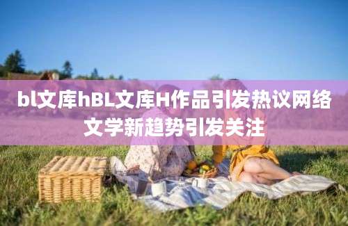 bl文库hBL文库H作品引发热议网络文学新趋势引发关注