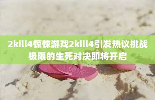 2kill4惊悚游戏2kill4引发热议挑战极限的生死对决即将开启