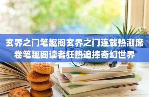玄界之门笔趣阁玄界之门连载热潮席卷笔趣阁读者狂热追捧奇幻世界