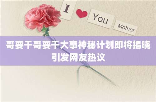 哥要干哥要干大事神秘计划即将揭晓引发网友热议
