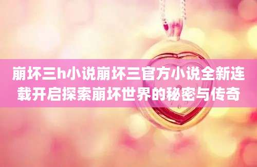 崩坏三h小说崩坏三官方小说全新连载开启探索崩坏世界的秘密与传奇