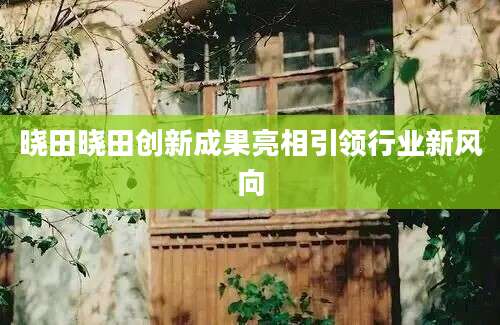 晓田晓田创新成果亮相引领行业新风向