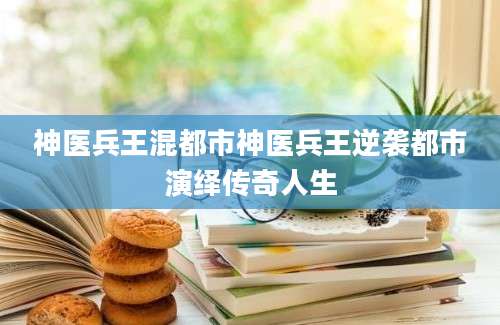 神医兵王混都市神医兵王逆袭都市演绎传奇人生