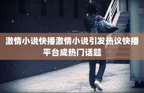激情小说快播激情小说引发热议快播平台成热门话题