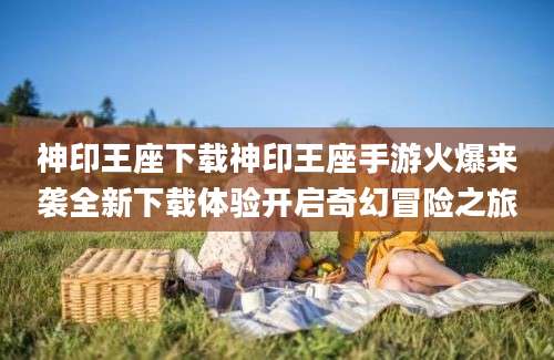 神印王座下载神印王座手游火爆来袭全新下载体验开启奇幻冒险之旅