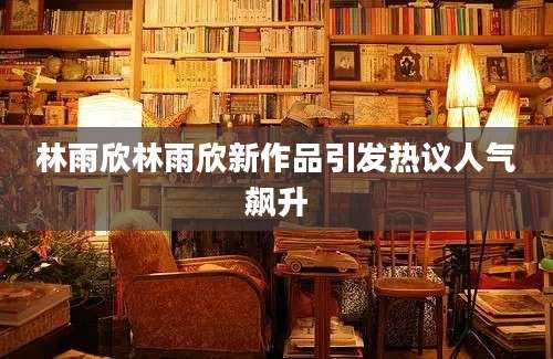 林雨欣林雨欣新作品引发热议人气飙升