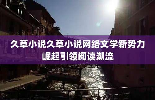久草小说久草小说网络文学新势力崛起引领阅读潮流