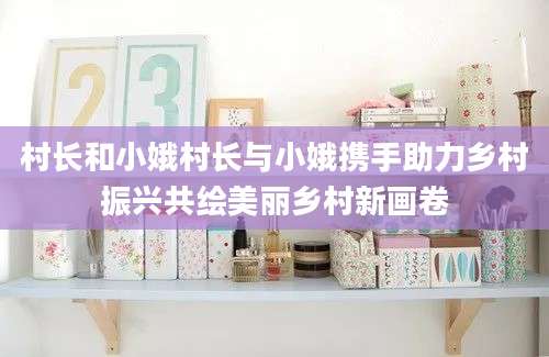 村长和小娥村长与小娥携手助力乡村振兴共绘美丽乡村新画卷