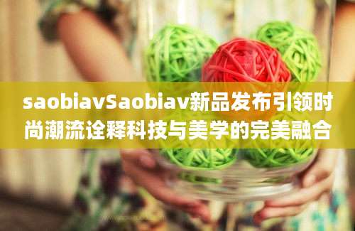 saobiavSaobiav新品发布引领时尚潮流诠释科技与美学的完美融合