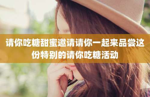 请你吃糖甜蜜邀请请你一起来品尝这份特别的请你吃糖活动