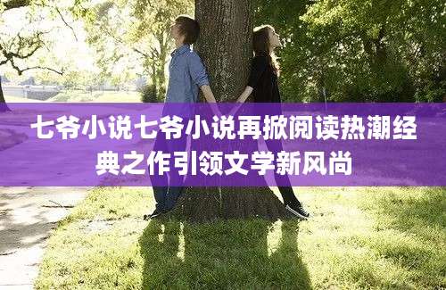 七爷小说七爷小说再掀阅读热潮经典之作引领文学新风尚