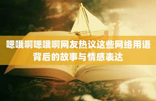 嗯哦啊嗯哦啊网友热议这些网络用语背后的故事与情感表达