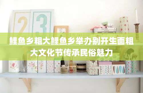 鲤鱼乡粗大鲤鱼乡举办别开生面粗大文化节传承民俗魅力